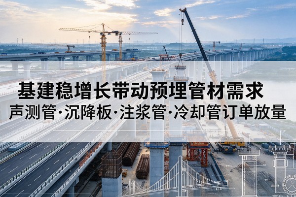 马山基建稳增长带动预埋监测管材需求，声测管、沉降板、注浆管订单持续放量