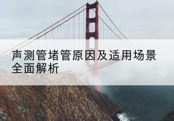 马山声测管堵管的主要原因有哪些？-声测管堵管原因及适用场景全面解析