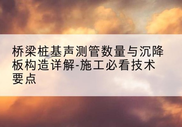 马山桩基需要预埋几根声测管？-桥梁桩基声测管数量与沉降板构造详解-施工必看技术要点